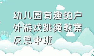 幼儿园有趣的户外游戏跳绳教案反思中班