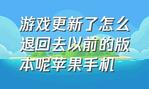 游戏更新了怎么退回去以前的版本呢苹果手机