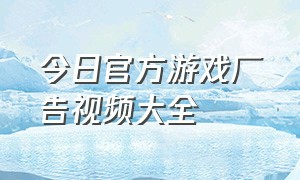 今日官方游戏广告视频大全