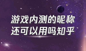 游戏内测的昵称还可以用吗知乎