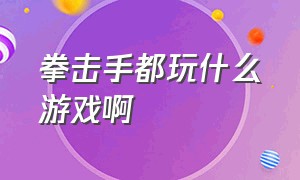 拳击手都玩什么游戏啊