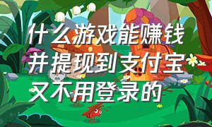 什么游戏能赚钱并提现到支付宝又不用登录的