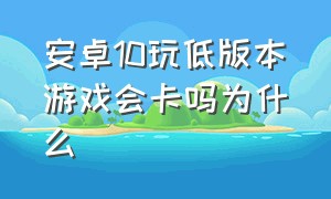 安卓10玩低版本游戏会卡吗为什么