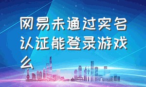 网易未通过实名认证能登录游戏么