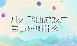 凡人飞仙游戏广告音乐叫什么