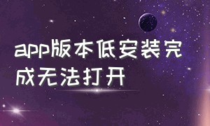 app版本低安装完成无法打开