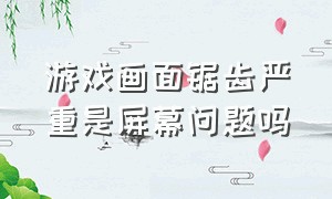 游戏画面锯齿严重是屏幕问题吗