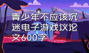 青少年不应该沉迷电子游戏议论文600字