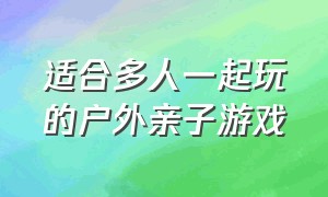 适合多人一起玩的户外亲子游戏