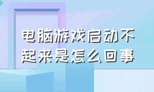 电脑游戏启动不起来是怎么回事