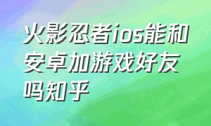 火影忍者ios能和安卓加游戏好友吗知乎