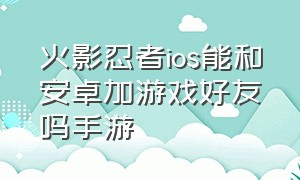 火影忍者ios能和安卓加游戏好友吗手游