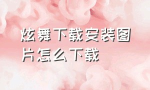 炫舞下载安装图片怎么下载