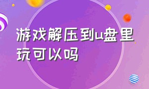 游戏解压到u盘里玩可以吗