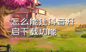 怎么能让抖音开启下载功能