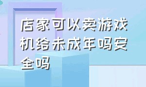 店家可以卖游戏机给未成年吗安全吗