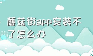 蘑菇街app安装不了怎么办