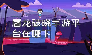 屠龙破晓手游平台在哪下