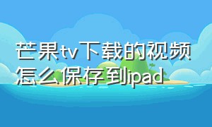 芒果tv下载的视频怎么保存到ipad