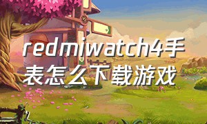 redmiwatch4手表怎么下载游戏