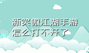 新笑傲江湖手游怎么打不开了