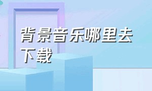 背景音乐哪里去下载