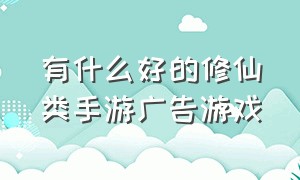 有什么好的修仙类手游广告游戏