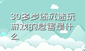 30多岁还沉迷玩游戏的危害是什么