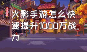 火影手游怎么快速提升1000万战力