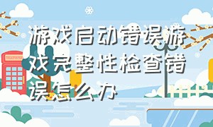 游戏启动错误游戏完整性检查错误怎么办