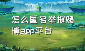 怎么匿名举报赌博app平台