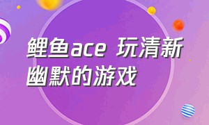 鲤鱼ace 玩清新幽默的游戏