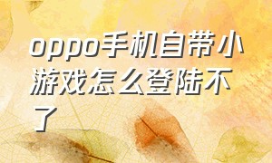 oppo手机自带小游戏怎么登陆不了