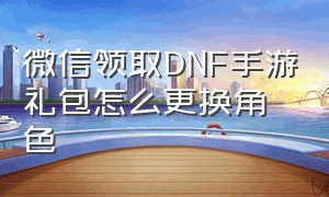 微信领取DNF手游礼包怎么更换角色