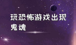 玩恐怖游戏出现鬼魂