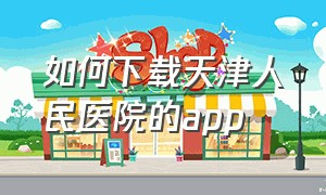 如何下载天津人民医院的app