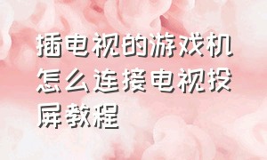 插电视的游戏机怎么连接电视投屏教程