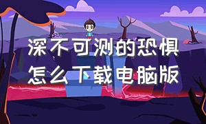 深不可测的恐惧怎么下载电脑版