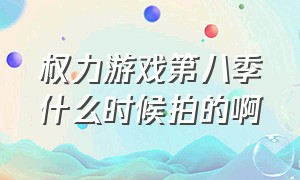 权力游戏第八季什么时候拍的啊