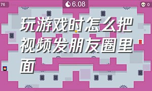 玩游戏时怎么把视频发朋友圈里面