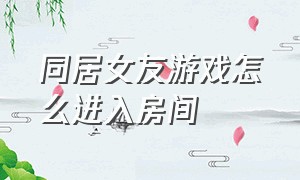 同居女友游戏怎么进入房间