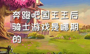 奔跑吧国王王后骑士游戏是哪期的