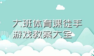 大班体育课徒手游戏教案大全