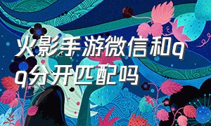 火影手游微信和qq分开匹配吗