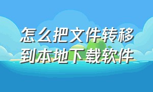 怎么把文件转移到本地下载软件