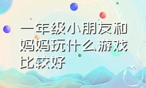 一年级小朋友和妈妈玩什么游戏比较好