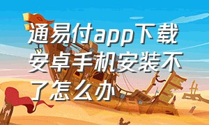 通易付app下载安卓手机安装不了怎么办