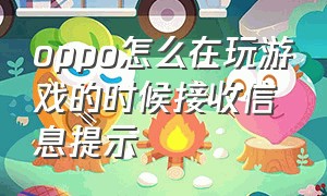 oppo怎么在玩游戏的时候接收信息提示