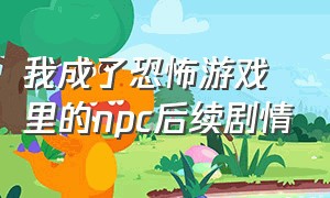 我成了恐怖游戏里的npc后续剧情