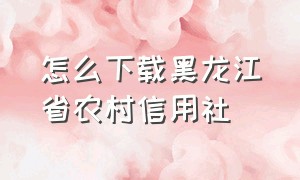 怎么下载黑龙江省农村信用社